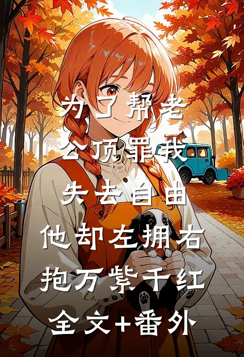 为了帮老公顶罪我失去自由，他却左拥右抱万紫千红全文+番外