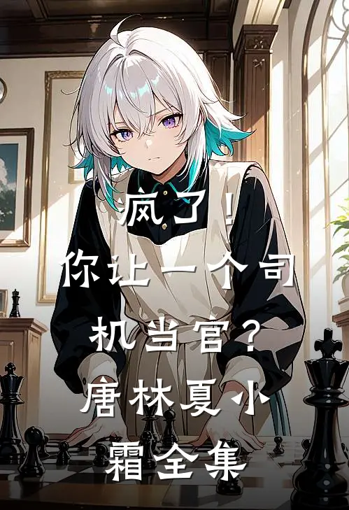 疯了！你让一个司机当官？唐林夏小霜全集
