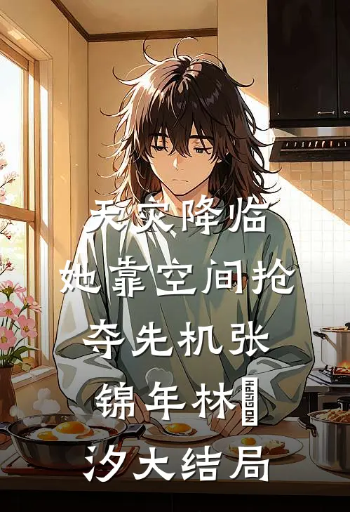 天灾降临，她靠空间抢夺先机张锦年林玥汐大结局