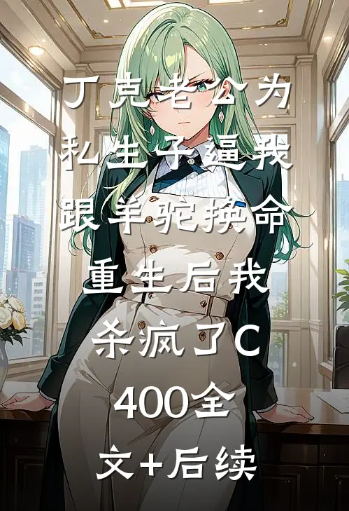 丁克老公为私生子逼我跟羊驼换命，重生后我杀疯了C400全文+后续