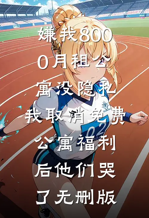 嫌我8000月租公寓没隐私，我取消免费公寓福利后他们哭了无删版