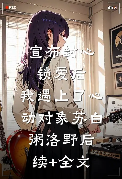 宣布封心锁爱后，我遇上了心动对象苏白粥洛野后续+全文