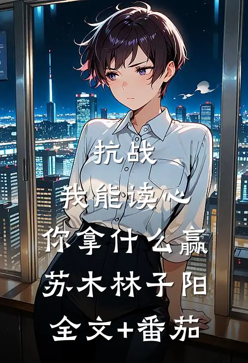抗战：我能读心，你拿什么赢苏木林子阳全文+番茄