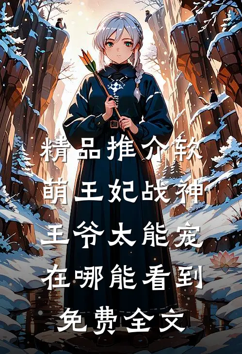 精品推介软萌王妃战神王爷太能宠在哪能看到免费全文