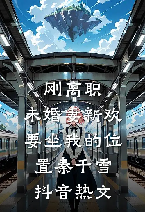 刚离职，未婚妻新欢要坐我的位置秦千雪抖音热文