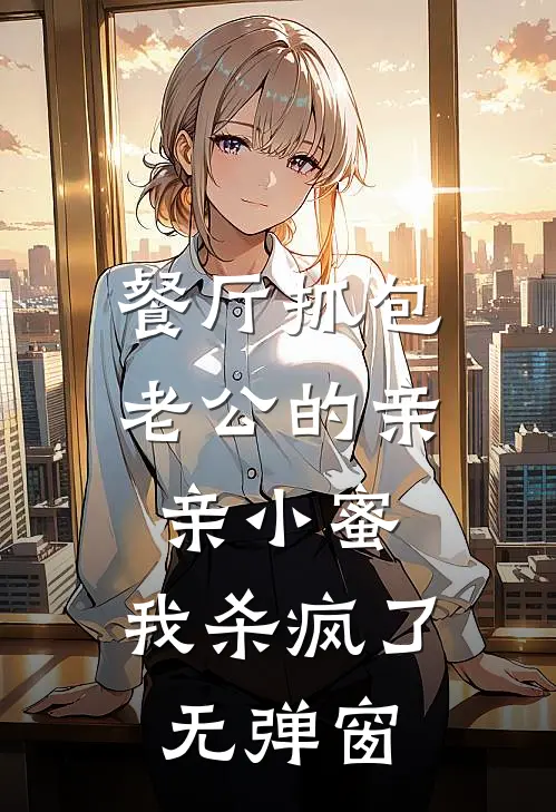 餐厅抓包老公的亲亲小蜜，我杀疯了无弹窗