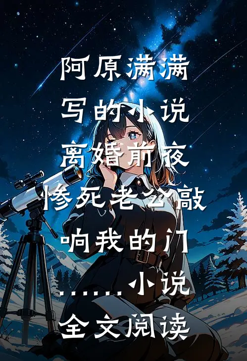 阿原满满写的小说离婚前夜，惨死老公敲响我的门……小说全文阅读