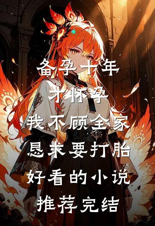备孕十年才怀孕，我不顾全家恳求要打胎好看的小说推荐完结