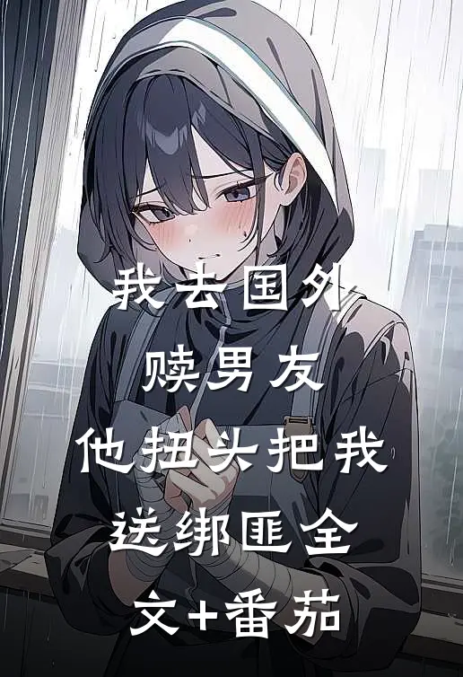 我去国外赎男友，他扭头把我送绑匪全文+番茄