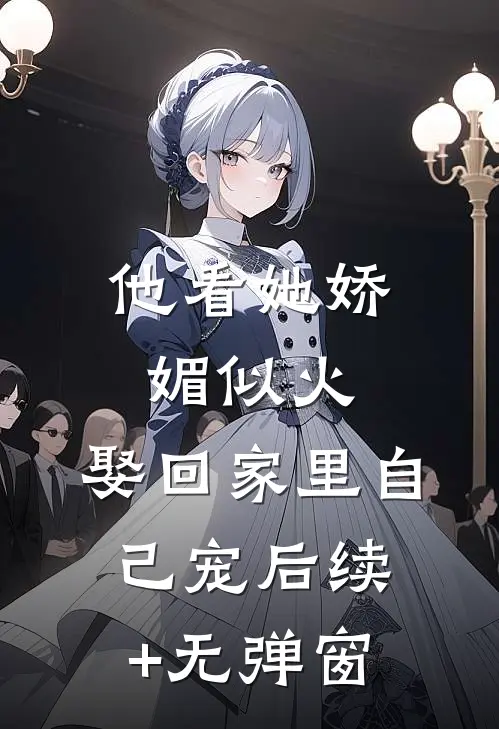 他看她娇媚似火，娶回家里自己宠后续+无弹窗