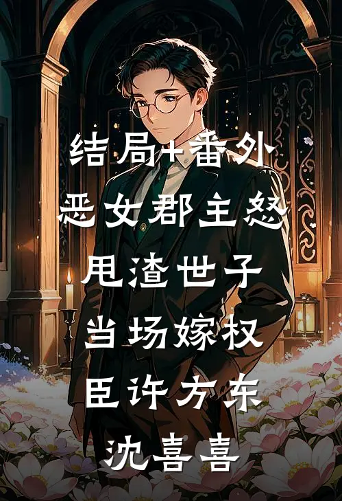结局+番外恶女郡主怒甩渣世子，当场嫁权臣许方东沈喜喜
