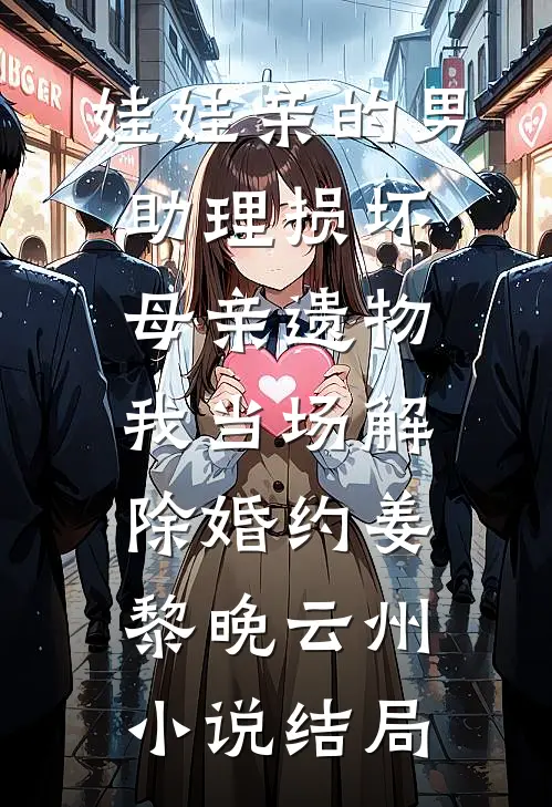 娃娃亲的男助理损坏母亲遗物，我当场解除婚约姜黎晚云州小说结局