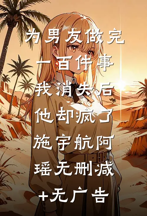 为男友做完一百件事我消失后，他却疯了施宇航阿瑶无删减+无广告