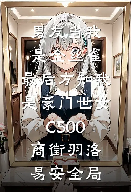 男友当我是金丝雀，最后方知我是豪门世女C500商徵羽洛易安全局