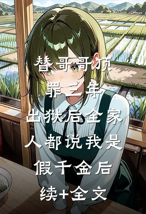 替哥哥顶罪三年，出狱后全家人都说我是假千金后续+全文