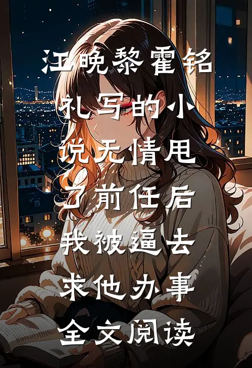 江晚黎霍铭礼写的小说无情甩了前任后，我被逼去求他办事全文阅读
