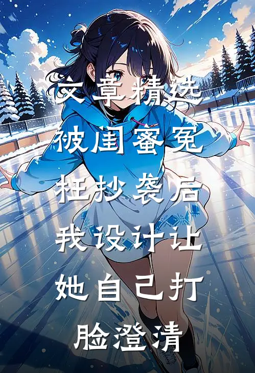文章精选被闺蜜冤枉抄袭后，我设计让她自己打脸澄清