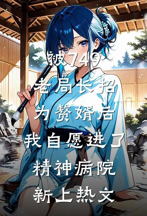 被749老局长招为赘婿后，我自愿进了精神病院新上热文