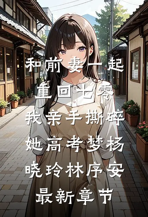 和前妻一起重回七零，我亲手撕碎她高考梦杨晓玲林序安最新章节