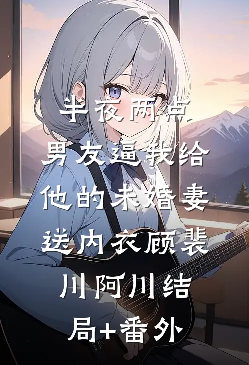 半夜两点，男友逼我给他的未婚妻送内衣顾裴川阿川结局+番外