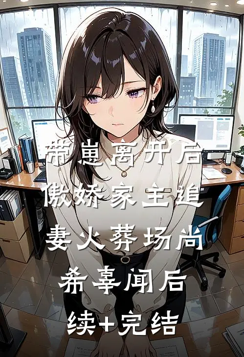 带崽离开后，傲娇家主追妻火葬场尚希辜闻后续+完结