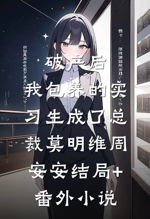 破产后，我包养的实习生成了总裁莫明维周安安结局+番外小说