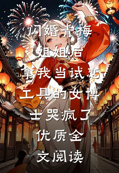 闪婚青梅姐姐后，拿我当试恋工具的女博士哭疯了。优质全文阅读