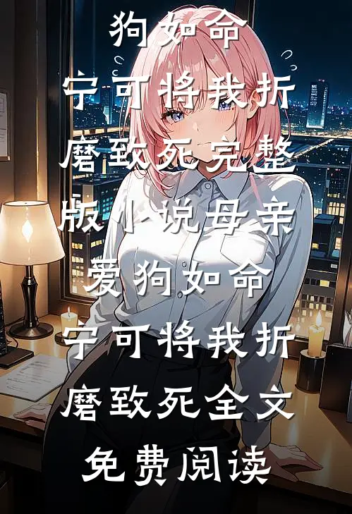 母亲爱狗如命，宁可将我折磨致死完整版小说_母亲爱狗如命，宁可将我折磨致死全文免费阅读