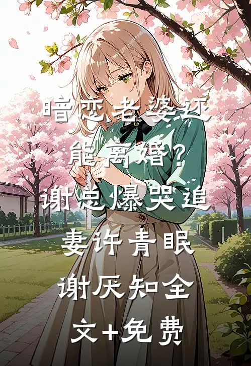 暗恋老婆还能离婚？谢总爆哭追妻许青眠谢厌知全文+免费