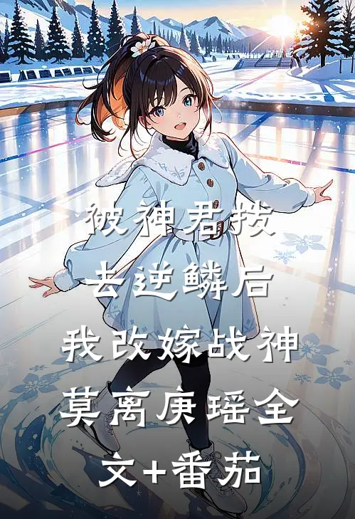 被神君拨去逆鳞后，我改嫁战神莫离庚瑶全文+番茄