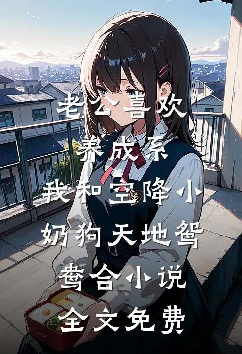 老公喜欢养成系，我和空降小奶狗天地鸳鸯合小说全文免费