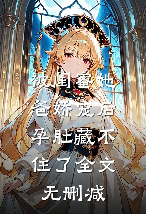 被闺蜜她爸娇宠后，孕肚藏不住了全文无删减