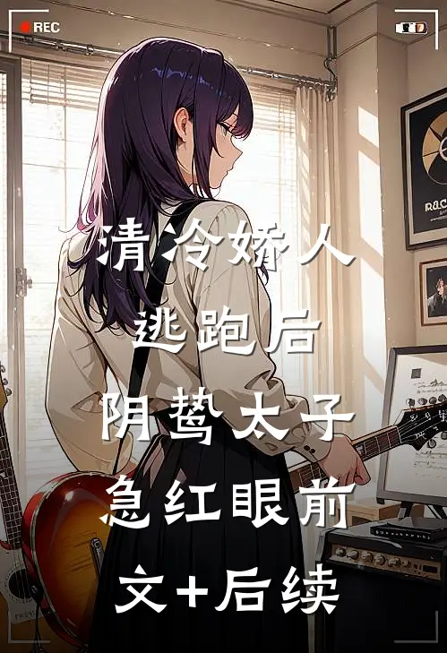 清冷娇人逃跑后，阴鸷太子急红眼前文+后续
