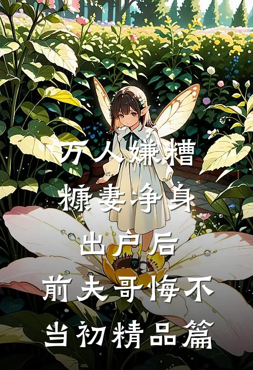 万人嫌糟糠妻净身出户后，前夫哥悔不当初精品篇