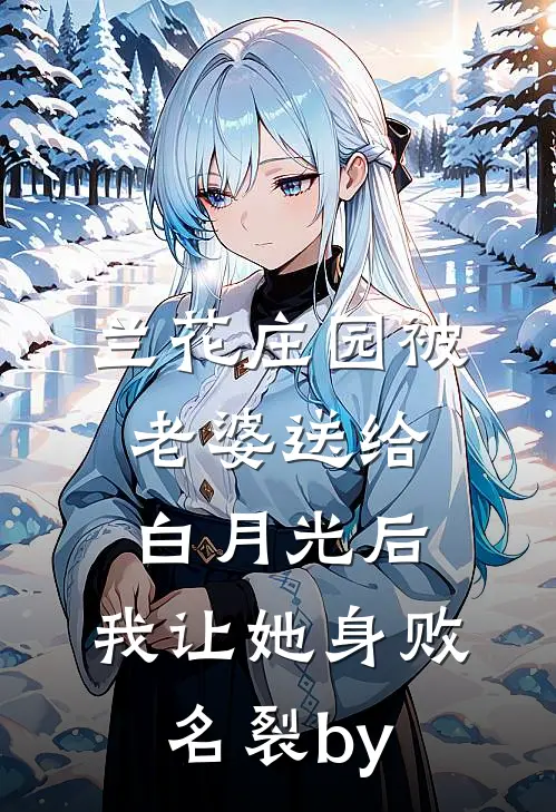 兰花庄园被老婆送给白月光后，我让她身败名裂by