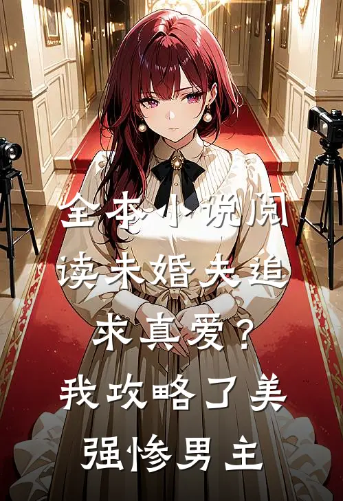 全本小说阅读未婚夫追求真爱？我攻略了美强惨男主