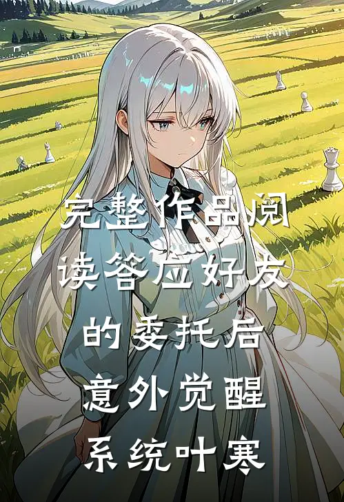 完整作品阅读答应好友的委托后意外觉醒系统叶寒
