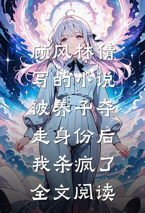 顾风林倩写的小说被养子夺走身份后，我杀疯了全文阅读
