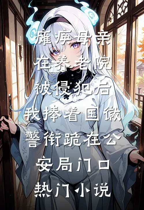 瘫痪母亲在养老院被侵犯后，我捧着国徽警衔跪在公安局门口热门小说