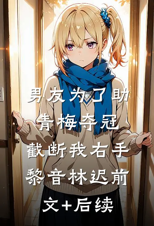男友为了助青梅夺冠，截断我右手黎音林迟前文+后续
