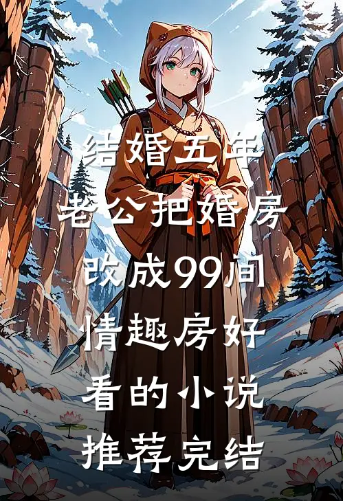 结婚五年，老公把婚房改成99间情趣房好看的小说推荐完结