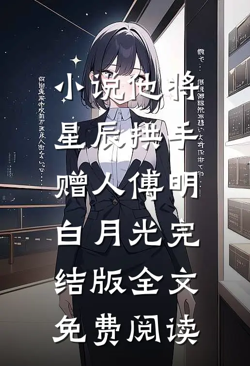 小说他将星辰拱手赠人傅明白月光完结版全文免费阅读