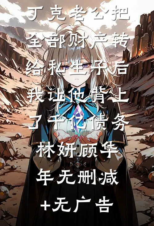 丁克老公把全部财产转给私生子后，我让他背上了千亿债务林妍顾华年无删减+无广告