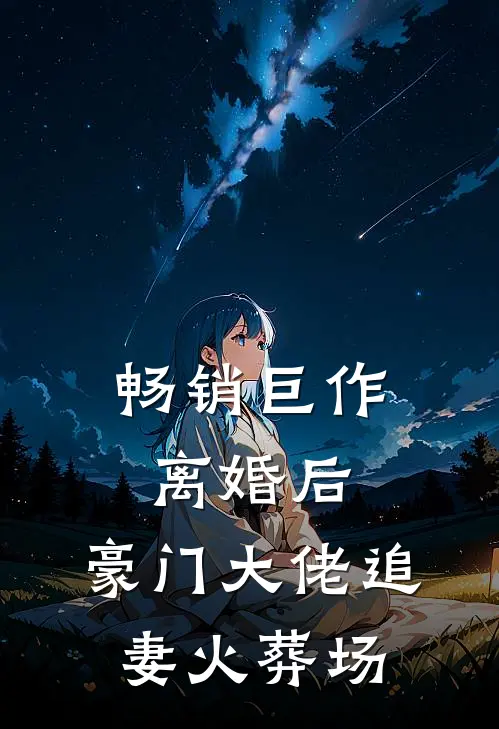 畅销巨作离婚后，豪门大佬追妻火葬场