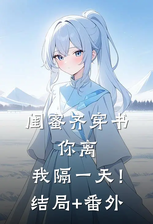 闺蜜齐穿书，你离，我隔一天！结局+番外