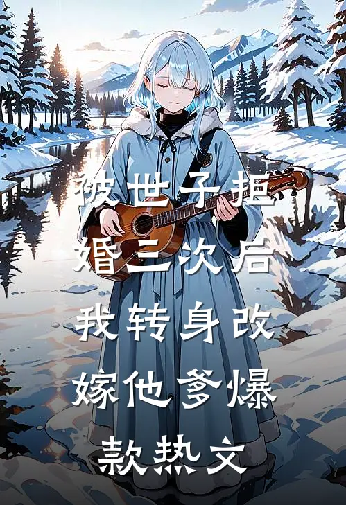 被世子拒婚三次后，我转身改嫁他爹爆款热文
