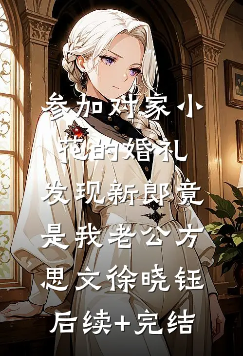 参加对家小花的婚礼，发现新郎竟是我老公方思文徐晓钰后续+完结