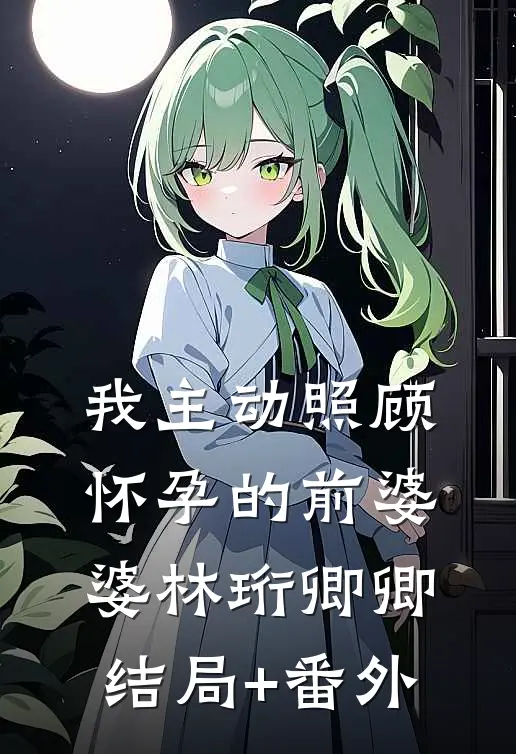 我主动照顾怀孕的前婆婆林珩卿卿结局+番外