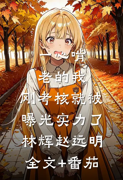 一心啃老的我，刚考核就被曝光实力了林辉赵远明全文+番茄
