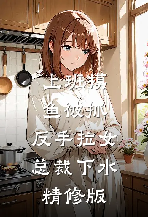 上班摸鱼被抓，反手拉女总裁下水精修版